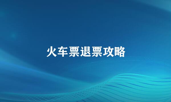火车票退票攻略