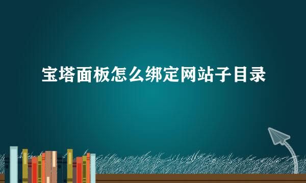宝塔面板怎么绑定网站子目录