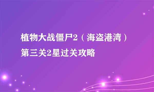 植物大战僵尸2（海盗港湾）第三关2星过关攻略