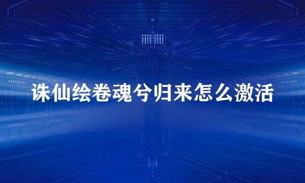 诛仙绘卷魂兮归来怎么激活