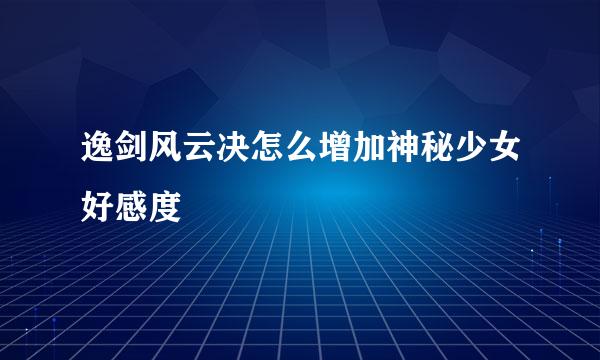 逸剑风云决怎么增加神秘少女好感度
