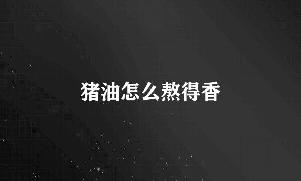 猪油怎么熬得香