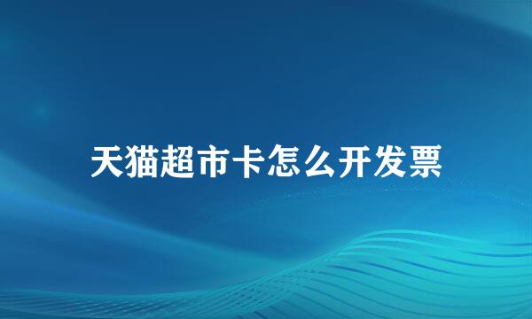 天猫超市卡怎么开发票