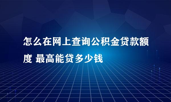 怎么在网上查询公积金贷款额度 最高能贷多少钱