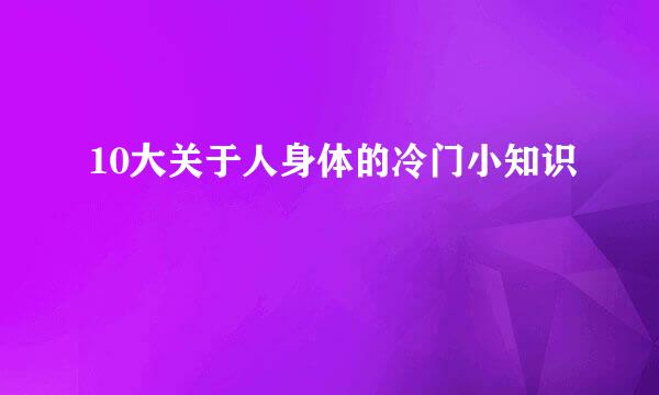 10大关于人身体的冷门小知识