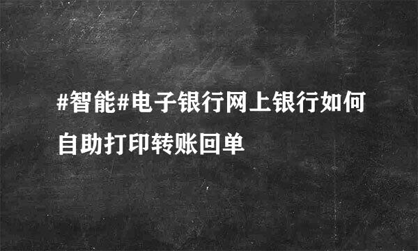 #智能#电子银行网上银行如何自助打印转账回单