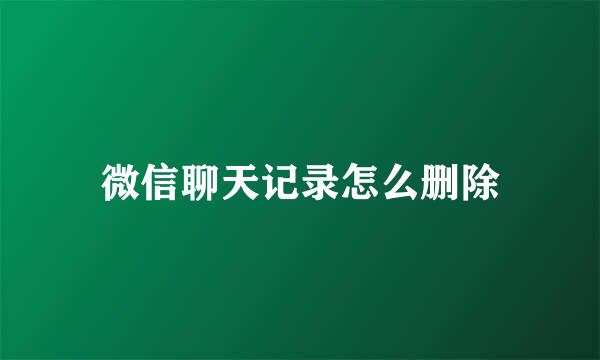微信聊天记录怎么删除