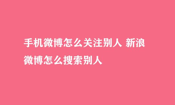 手机微博怎么关注别人 新浪微博怎么搜索别人