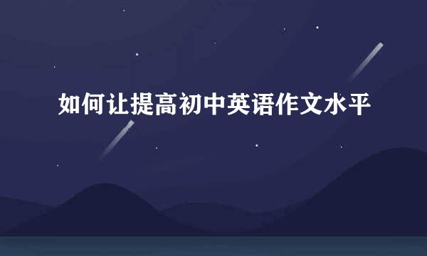 如何让提高初中英语作文水平
