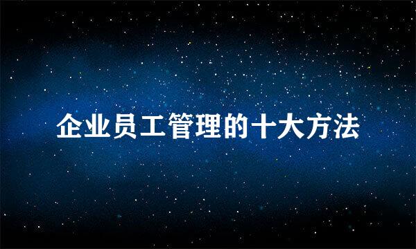 企业员工管理的十大方法