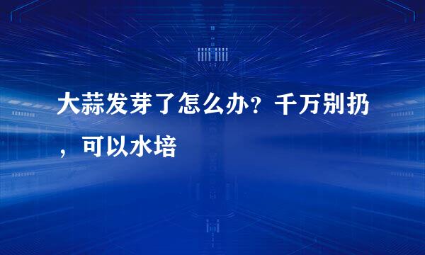 大蒜发芽了怎么办？千万别扔，可以水培