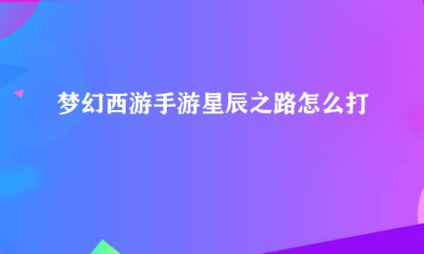 梦幻西游手游星辰之路怎么打