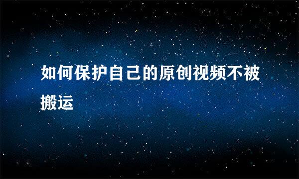 如何保护自己的原创视频不被搬运