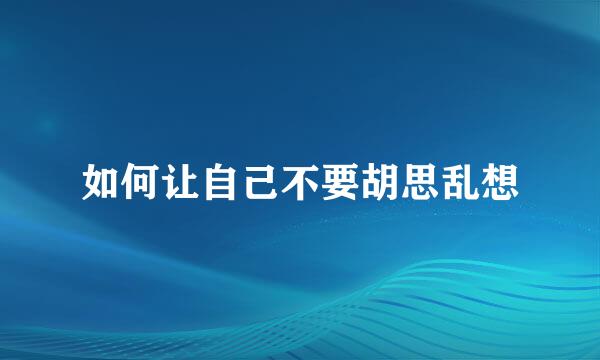 如何让自己不要胡思乱想