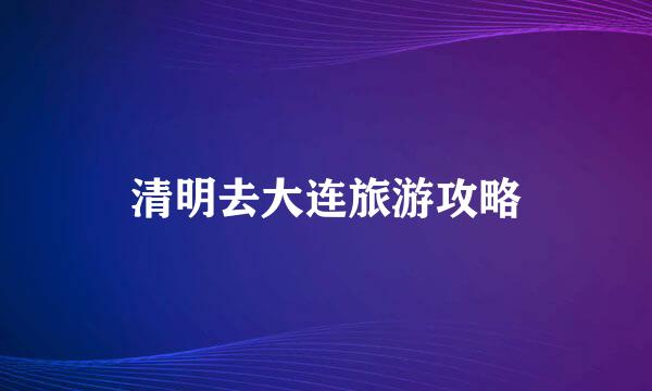 清明去大连旅游攻略