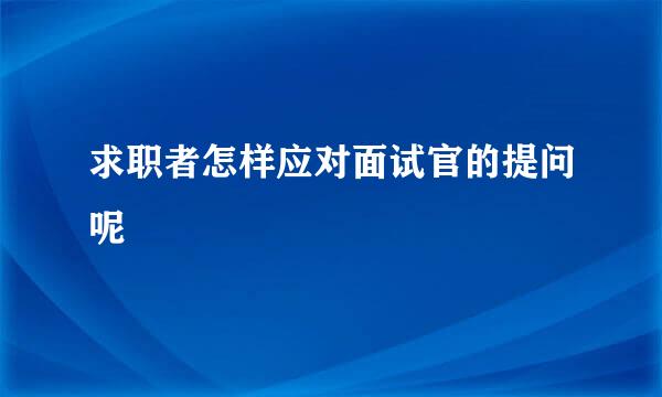 求职者怎样应对面试官的提问呢