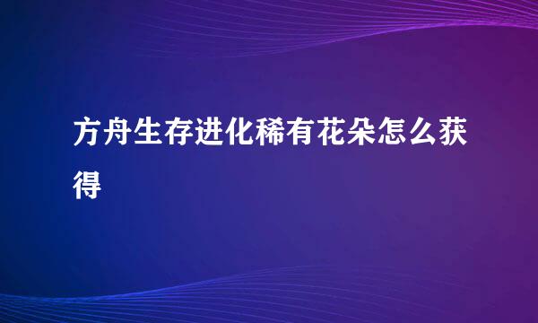 方舟生存进化稀有花朵怎么获得