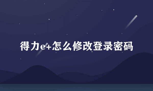 得力e+怎么修改登录密码