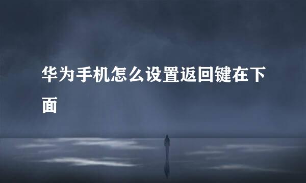 华为手机怎么设置返回键在下面