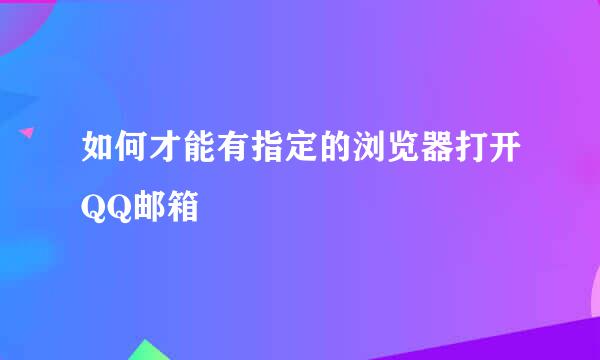 如何才能有指定的浏览器打开QQ邮箱