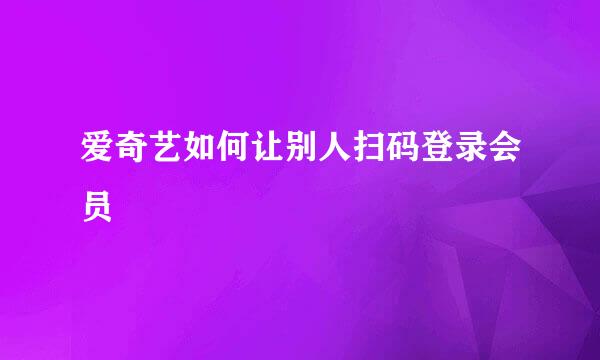 爱奇艺如何让别人扫码登录会员