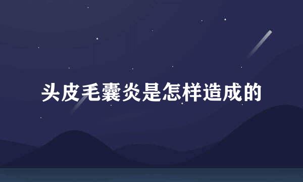 头皮毛囊炎是怎样造成的