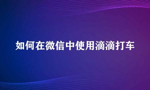 如何在微信中使用滴滴打车