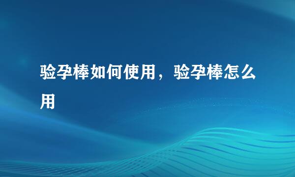 验孕棒如何使用，验孕棒怎么用