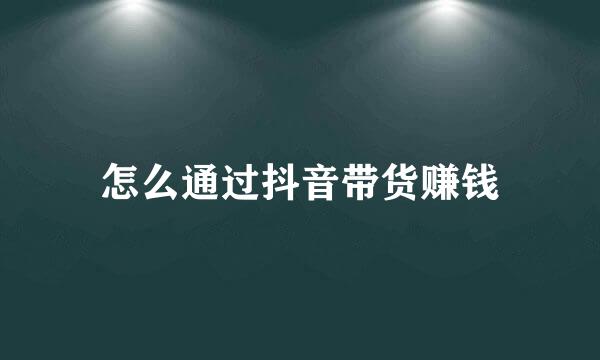 怎么通过抖音带货赚钱