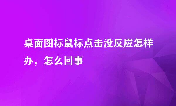 桌面图标鼠标点击没反应怎样办，怎么回事