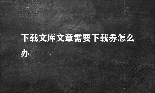 下载文库文章需要下载券怎么办