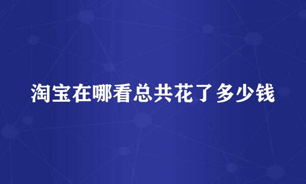 淘宝在哪看总共花了多少钱