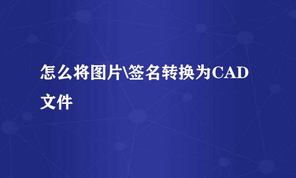 怎么将图片\签名转换为CAD文件