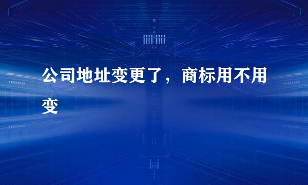 公司地址变更了，商标用不用变