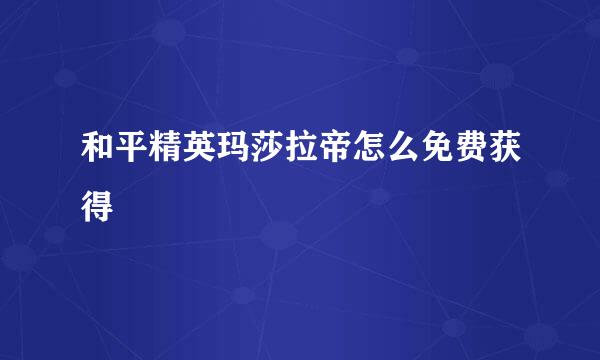 和平精英玛莎拉帝怎么免费获得