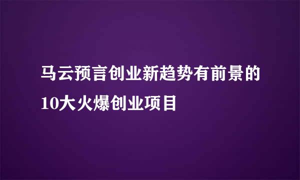 马云预言创业新趋势有前景的10大火爆创业项目