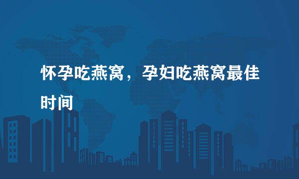 怀孕吃燕窝，孕妇吃燕窝最佳时间