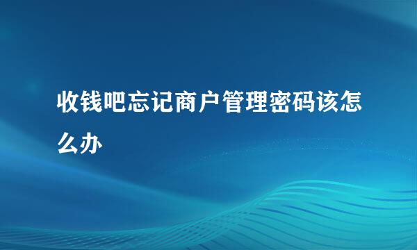 收钱吧忘记商户管理密码该怎么办