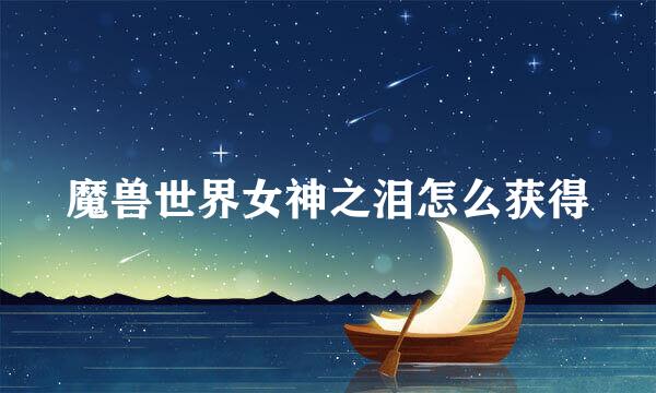 魔兽世界女神之泪怎么获得