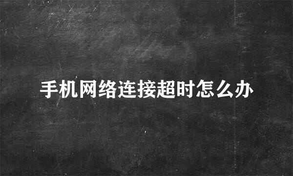 手机网络连接超时怎么办
