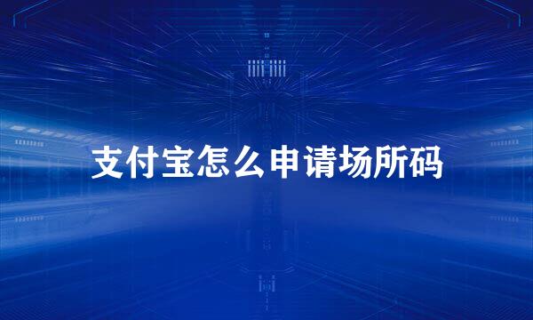 支付宝怎么申请场所码