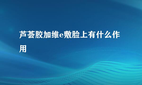 芦荟胶加维e敷脸上有什么作用