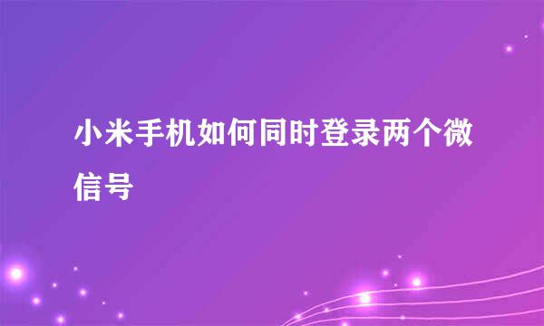 小米手机如何同时登录两个微信号