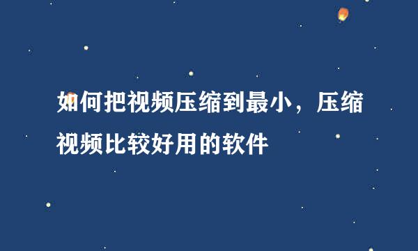 如何把视频压缩到最小，压缩视频比较好用的软件