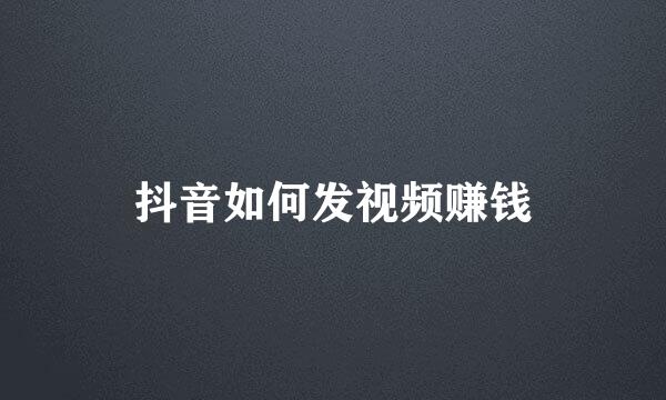 抖音如何发视频赚钱