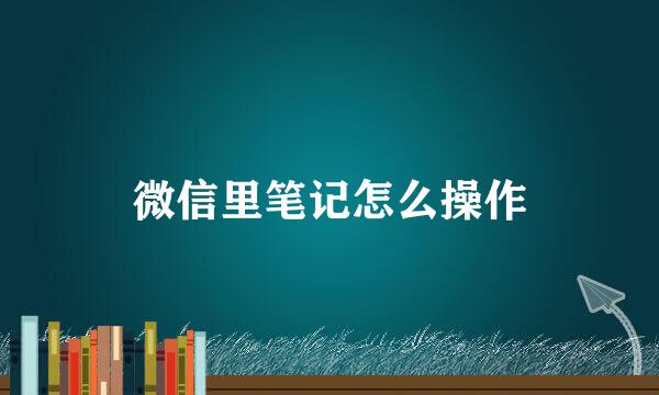 微信里笔记怎么操作