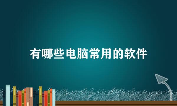 有哪些电脑常用的软件