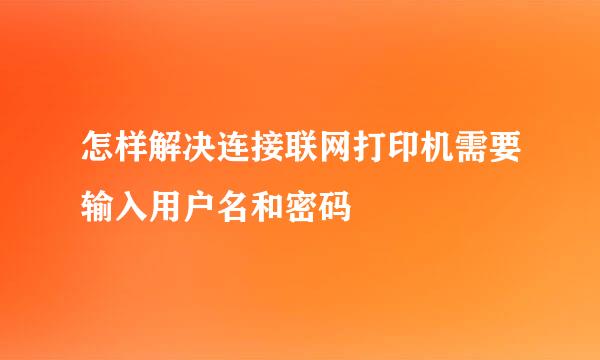 怎样解决连接联网打印机需要输入用户名和密码