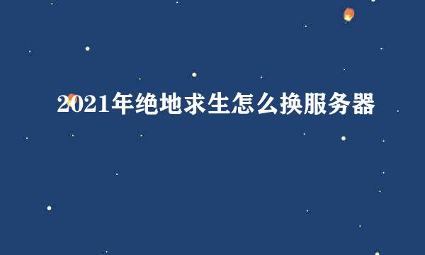 2021年绝地求生怎么换服务器