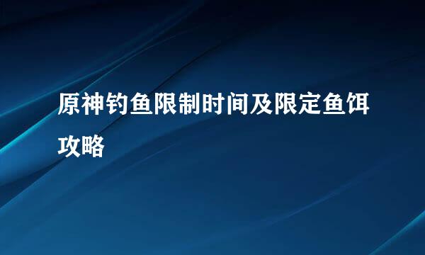 原神钓鱼限制时间及限定鱼饵攻略